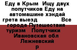 Еду в Крым. Ищу двух попутчиков.Еду на автомашине хэндай грета.выезд14.04.17. - Все города Путешествия, туризм » Попутчики   . Ивановская обл.,Лежневский р-н